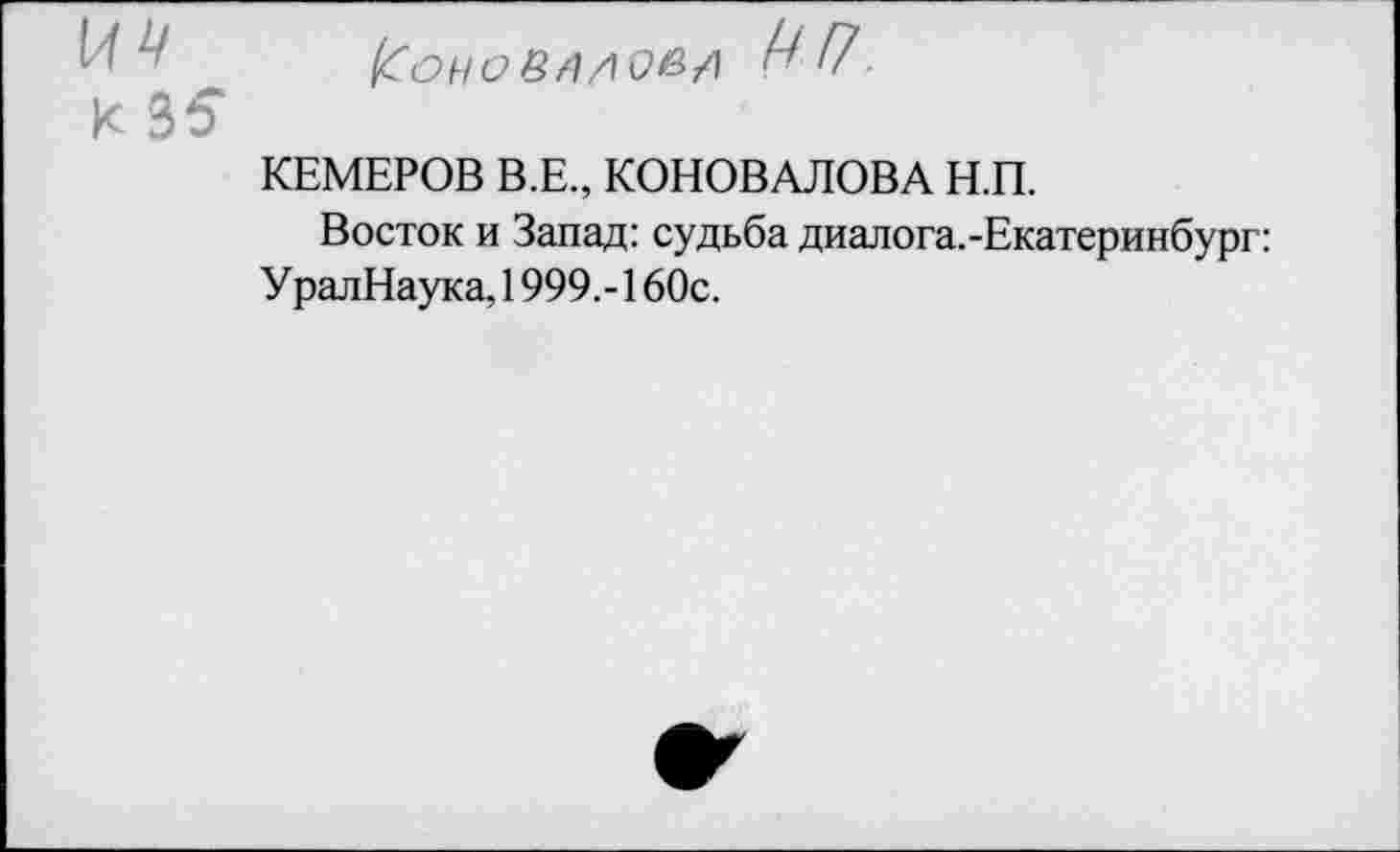 ﻿к 35
КЕМЕРОВ В.Е., КОНОВАЛОВА Н.П.
Восток и Запад: судьба диалога.-Екатеринбург: УралНаука, 1999.-160с.